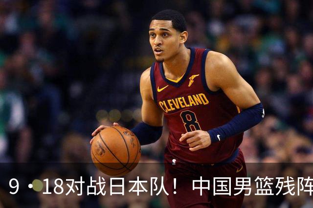 9·18对战日本队！中国男篮残阵出击，这一战不只是为了赢